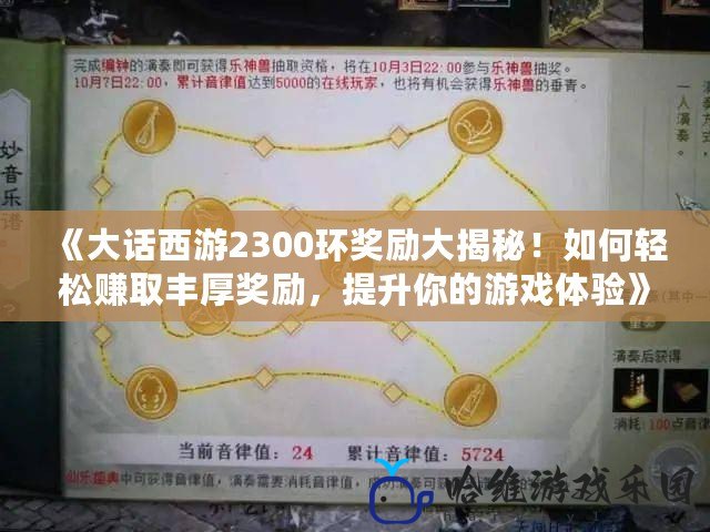 《大話西游2300環獎勵大揭秘！如何輕松賺取豐厚獎勵，提升你的游戲體驗》