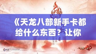 《天龍八部新手卡都給什么東西？讓你迅速提升游戲體驗！》