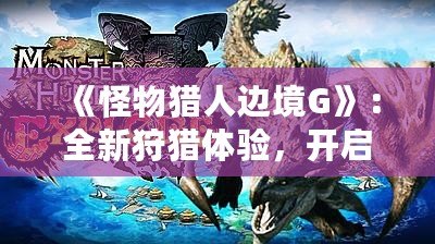 《怪物獵人邊境G》：全新狩獵體驗，開啟你的冒險之旅！