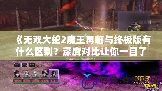 《無(wú)雙大蛇2魔王再臨與終極版有什么區(qū)別？深度對(duì)比讓你一目了然！》