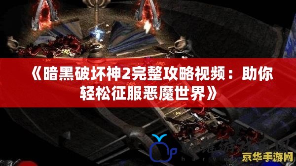 《暗黑破壞神2完整攻略視頻：助你輕松征服惡魔世界》