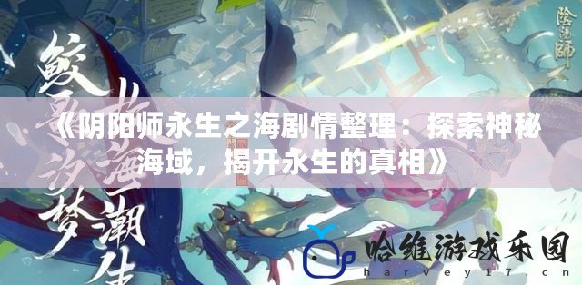 《陰陽師永生之海劇情整理：探索神秘海域，揭開永生的真相》