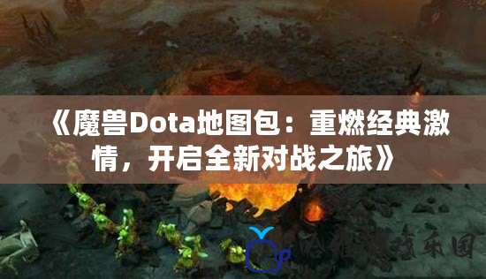 《魔獸Dota地圖包：重燃經典激情，開啟全新對戰之旅》