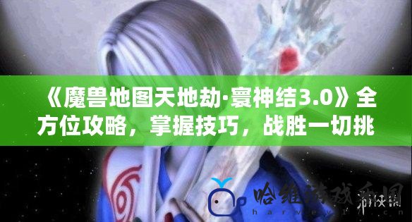 《魔獸地圖天地劫·寰神結3.0》全方位攻略，掌握技巧，戰勝一切挑戰！