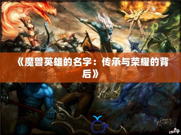 《魔獸英雄的名字：傳承與榮耀的背后》