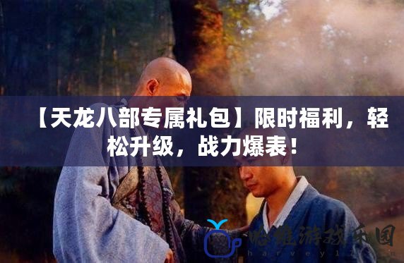 【天龍八部專(zhuān)屬禮包】限時(shí)福利，輕松升級(jí)，戰(zhàn)力爆表！