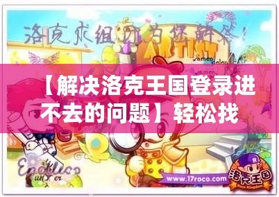 【解決洛克王國登錄進不去的問題】輕松找回暢玩之路，助你重返游戲世界！