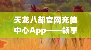 天龍八部官網充值中心App——暢享暢玩，輕松充值，讓你的江湖之旅更精彩！