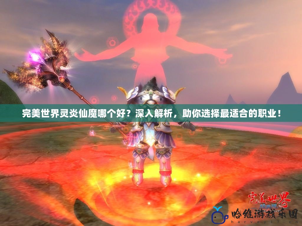 完美世界靈炎仙魔哪個好？深入解析，助你選擇最適合的職業！