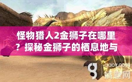 怪物獵人2金獅子在哪里？探秘金獅子的棲息地與狩獵技巧