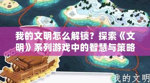 我的文明怎么解鎖？探索《文明》系列游戲中的智慧與策略