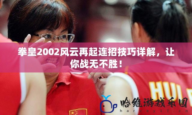 拳皇2002風云再起連招技巧詳解，讓你戰無不勝！