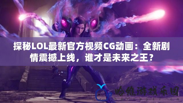 探秘LOL最新官方視頻CG動(dòng)畫：全新劇情震撼上線，誰才是未來之王？