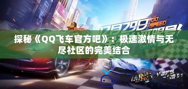 探秘《QQ飛車官方吧》：極速激情與無盡社區的完美結合