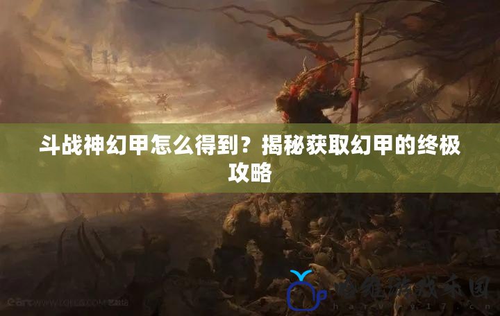 斗戰神幻甲怎么得到？揭秘獲取幻甲的終極攻略