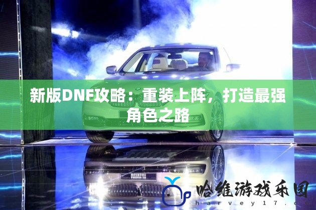 新版DNF攻略：重裝上陣，打造最強角色之路