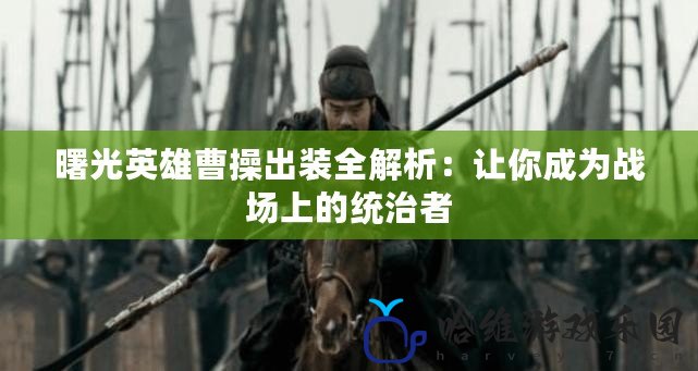 曙光英雄曹操出裝全解析：讓你成為戰場上的統治者