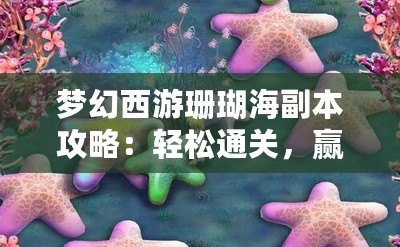 夢幻西游珊瑚海副本攻略：輕松通關，贏取豐厚獎勵！