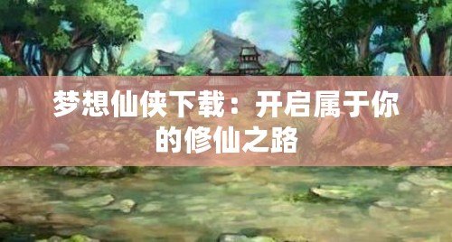 夢想仙俠下載：開啟屬于你的修仙之路