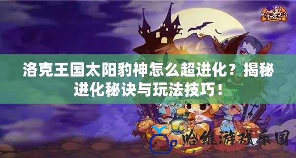 洛克王國太陽豹神怎么超進化？揭秘進化秘訣與玩法技巧！