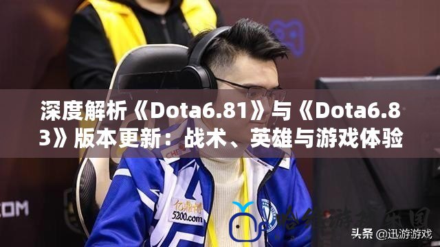 深度解析《Dota6.81》與《Dota6.83》版本更新：戰術、英雄與游戲體驗的變革