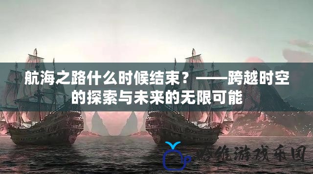 航海之路什么時候結束？——跨越時空的探索與未來的無限可能