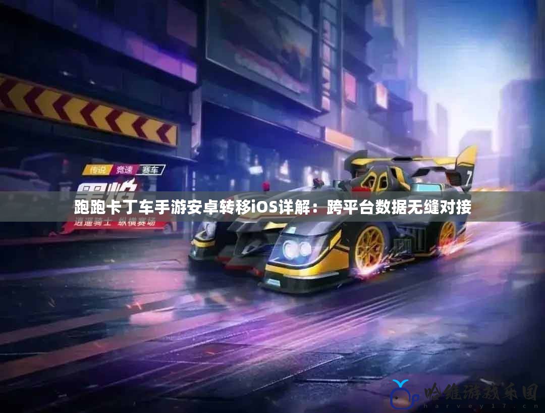 跑跑卡丁車手游安卓轉移iOS詳解：跨平臺數據無縫對接