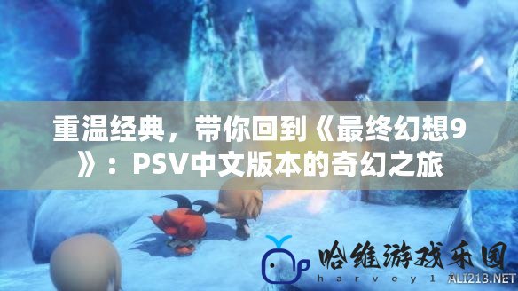 重溫經典，帶你回到《最終幻想9》：PSV中文版本的奇幻之旅