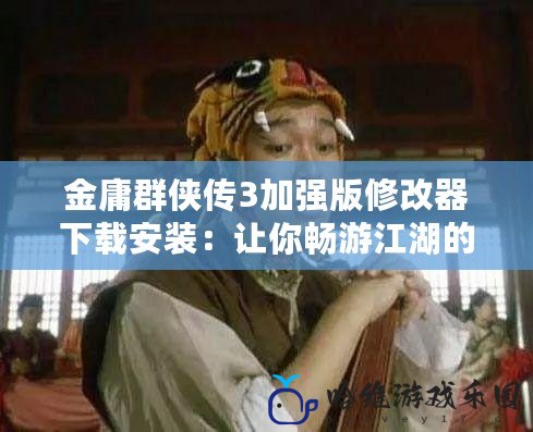 金庸群俠傳3加強(qiáng)版修改器下載安裝：讓你暢游江湖的全新體驗(yàn)