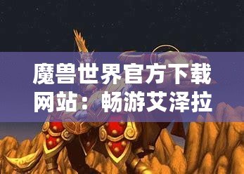 魔獸世界官方下載網站：暢游艾澤拉斯的最佳選擇