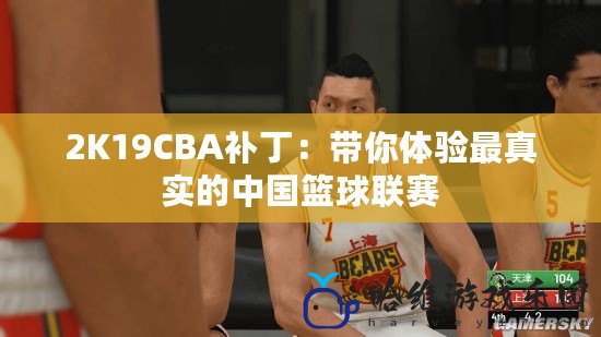 2K19CBA補丁：帶你體驗最真實的中國籃球聯賽