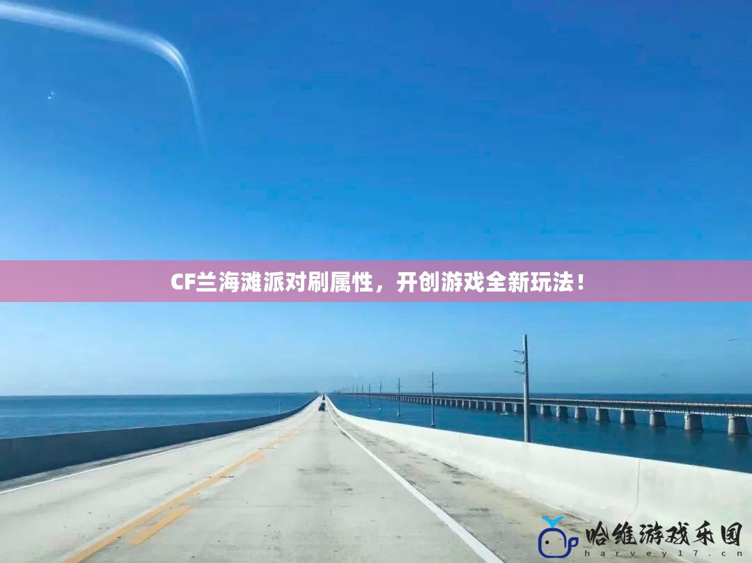 CF蘭海灘派對刷屬性，開創游戲全新玩法！