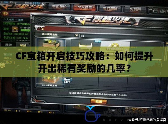 CF寶箱開啟技巧攻略：如何提升開出稀有獎勵的幾率？