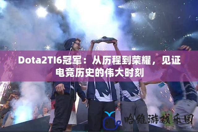 Dota2TI6冠軍：從歷程到榮耀，見證電競歷史的偉大時(shí)刻