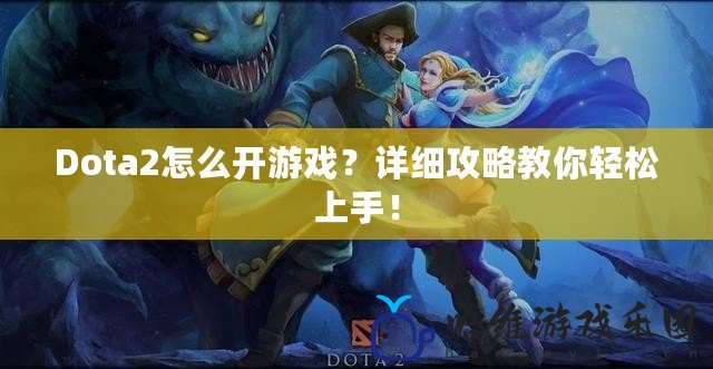 Dota2怎么開游戲？詳細(xì)攻略教你輕松上手！