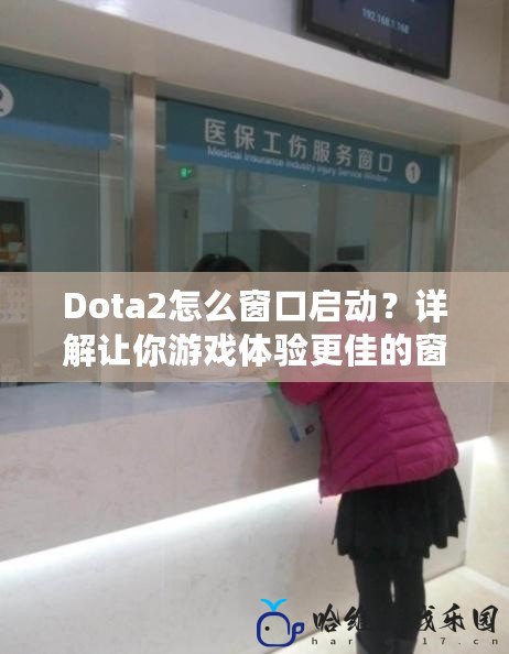 Dota2怎么窗口啟動？詳解讓你游戲體驗更佳的窗口模式啟動技巧