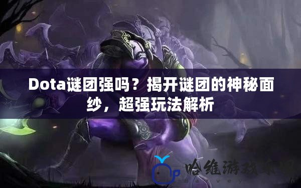 Dota謎團強嗎？揭開謎團的神秘面紗，超強玩法解析