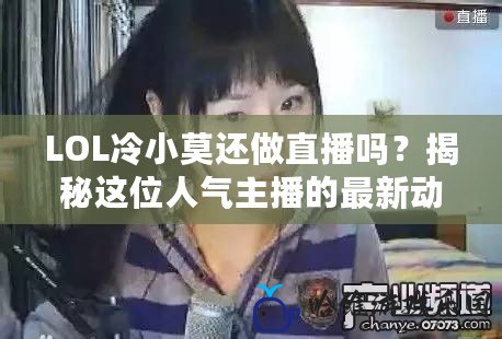 LOL冷小莫還做直播嗎？揭秘這位人氣主播的最新動(dòng)態(tài)