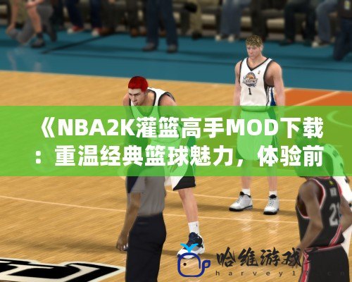 《NBA2K灌籃高手MOD下載：重溫經典籃球魅力，體驗前所未有的激情對決！》