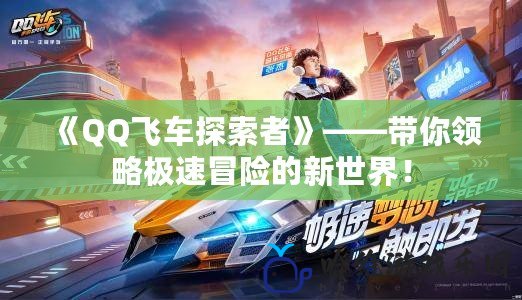 《QQ飛車探索者》——帶你領略極速冒險的新世界！