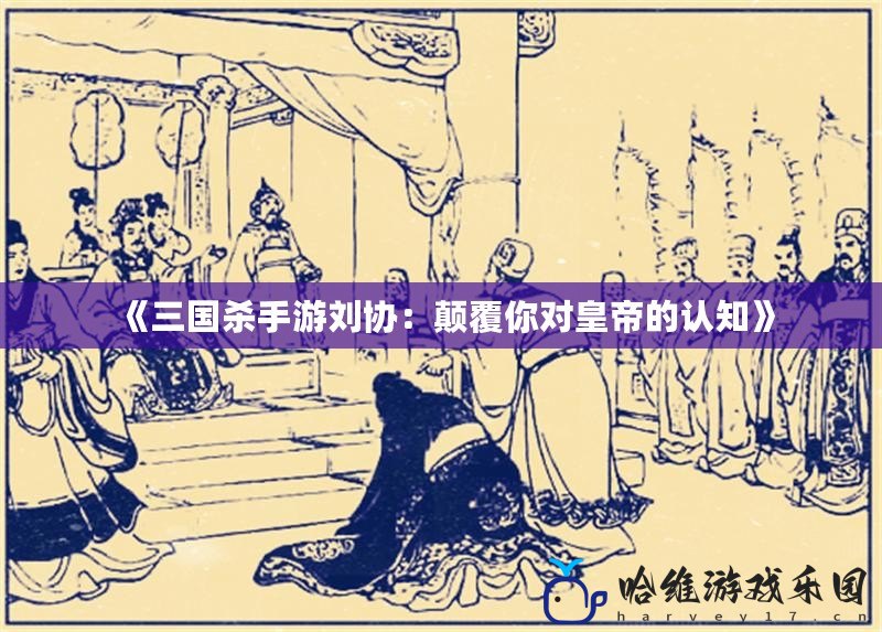 《三國殺手游劉協(xié)：顛覆你對皇帝的認知》