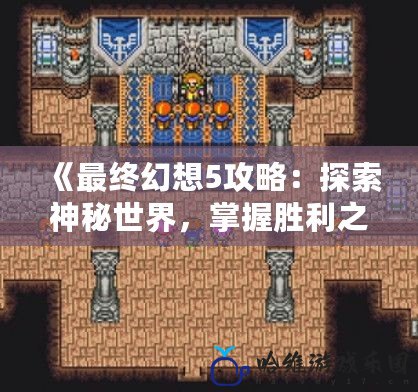 《最終幻想5攻略：探索神秘世界，掌握勝利之道》