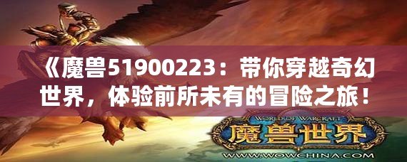 《魔獸51900223：帶你穿越奇幻世界，體驗前所未有的冒險之旅！》