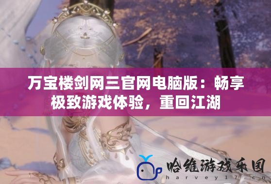 萬寶樓劍網三官網電腦版：暢享極致游戲體驗，重回江湖