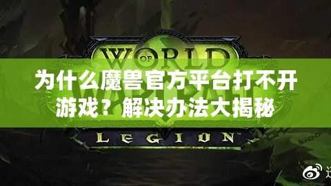 為什么魔獸官方平臺(tái)打不開游戲？解決辦法大揭秘