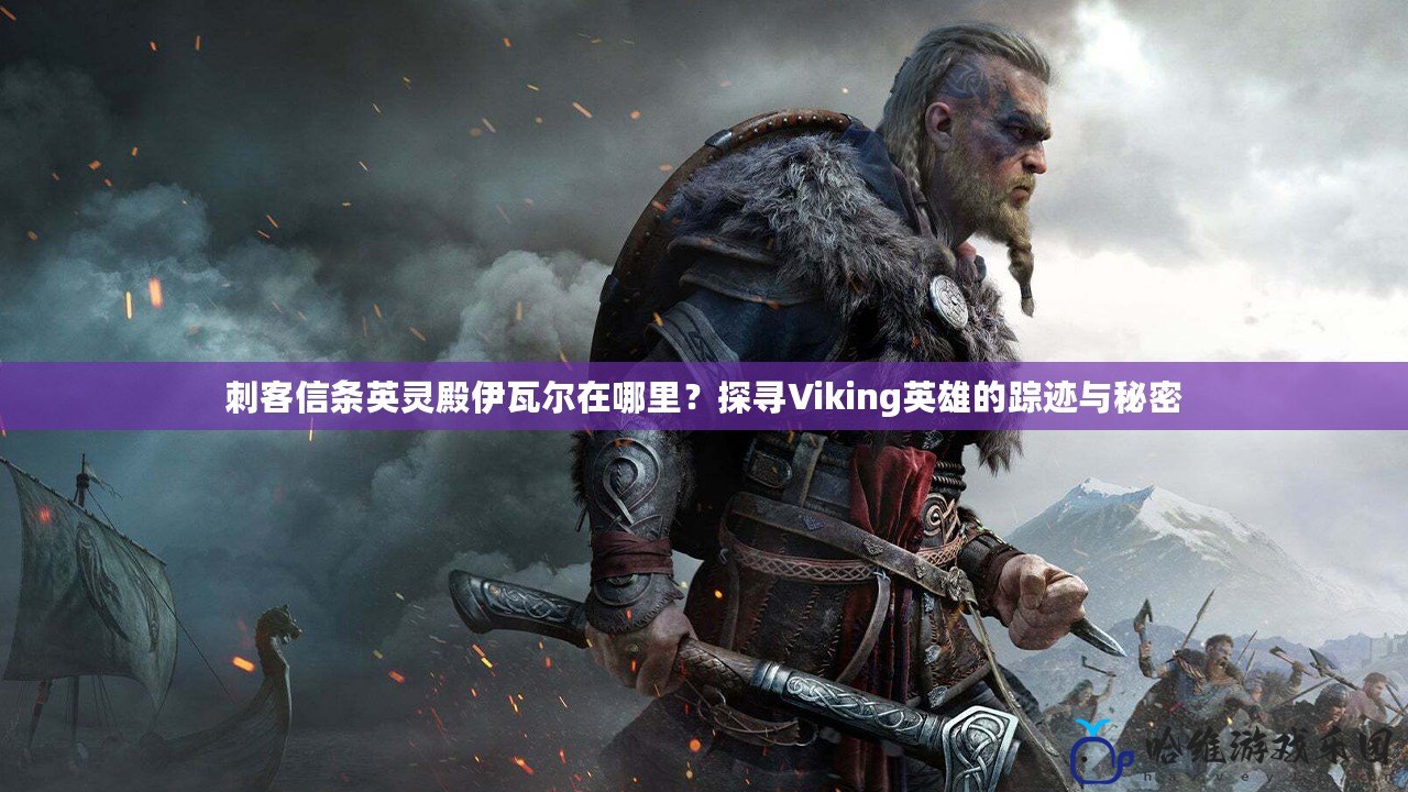 刺客信條英靈殿伊瓦爾在哪里？探尋Viking英雄的蹤跡與秘密