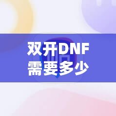 雙開DNF需要多少內存？優化你的游戲體驗，告別卡頓！