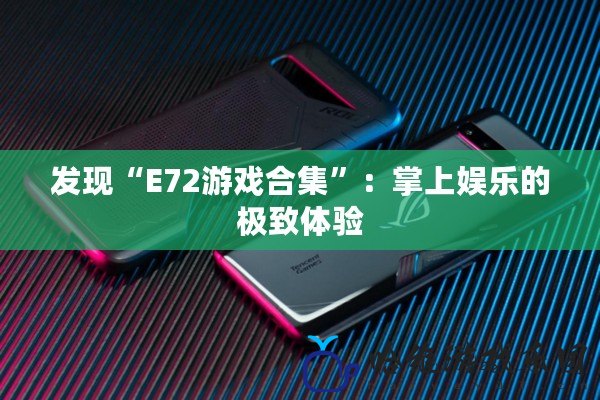 發現“E72游戲合集”：掌上娛樂的極致體驗