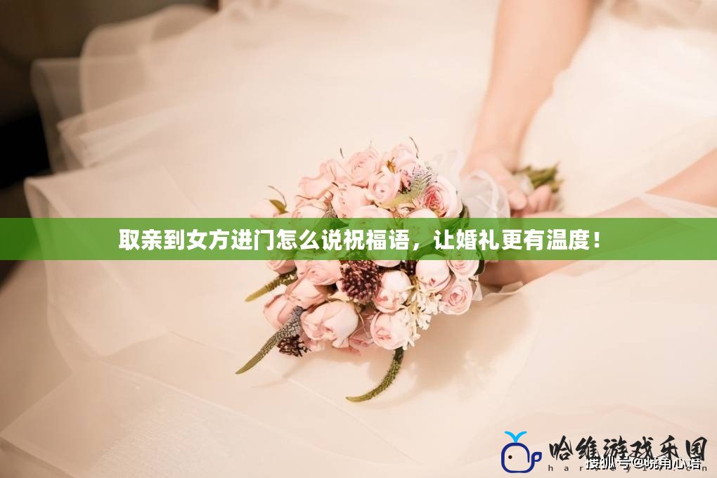 取親到女方進門怎么說祝福語，讓婚禮更有溫度！