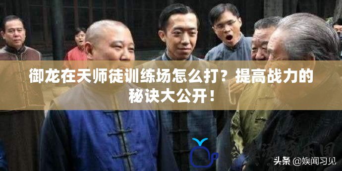 御龍在天師徒訓練場怎么打？提高戰(zhàn)力的秘訣大公開！